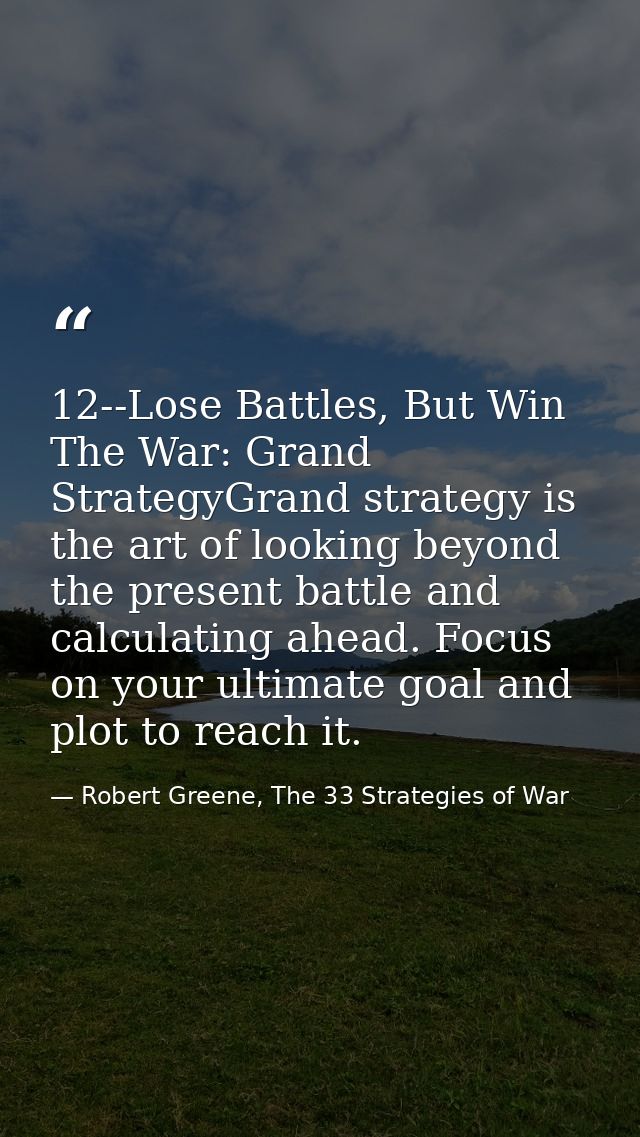 12--Lose Battles, But Win The War: Grand StrategyGrand strategy is the art of looking beyond the present battle and calc — Robert Greene, The 33 Strategies of War