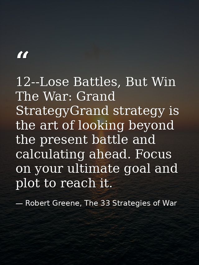 12--Lose Battles, But Win The War: Grand StrategyGrand strategy is the art of looking beyond the present battle and calc — Robert Greene, The 33 Strategies of War