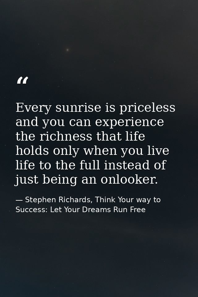 Every sunrise is priceless and you can experience the richness that life holds only when you live life to the full inste — Stephen Richards, Think Your way to Success: Let Your Dreams Run Free