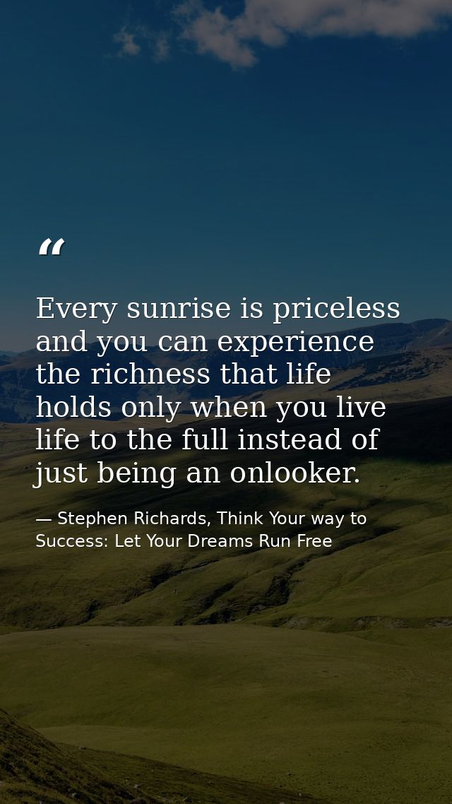 Every sunrise is priceless and you can experience the richness that life holds only when you live life to the full inste — Stephen Richards, Think Your way to Success: Let Your Dreams Run Free