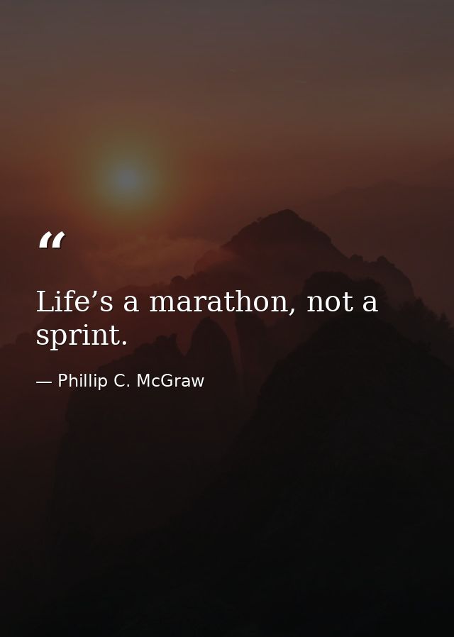Life’s a marathon, not a sprint. — Phillip C. McGraw