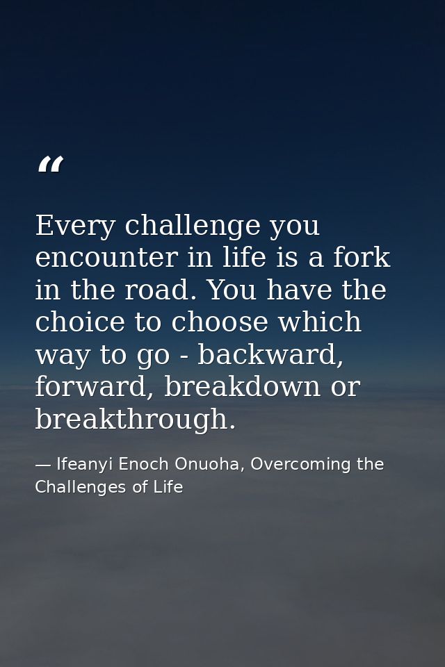 Every challenge you encounter in life is a fork in the road. You have the choice to choose which way to go - backward, f — Ifeanyi Enoch Onuoha, Overcoming the Challenges of Life