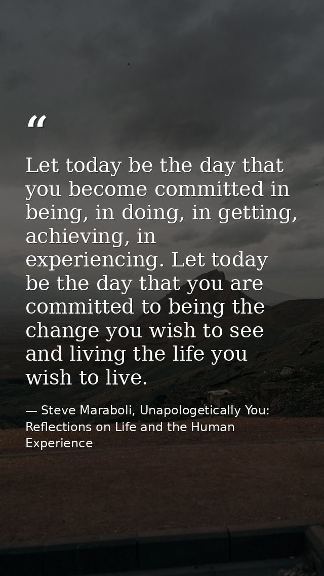 Let today be the day that you become committed in being, in doing, in getting, achieving, in experiencing. Let today be  — Steve Maraboli, Unapologetically You: Reflections on Life and the Human Experience