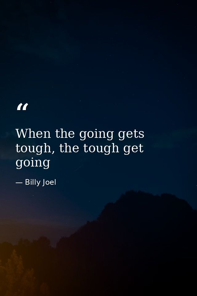 When the going gets tough, the tough get going — Billy Joel