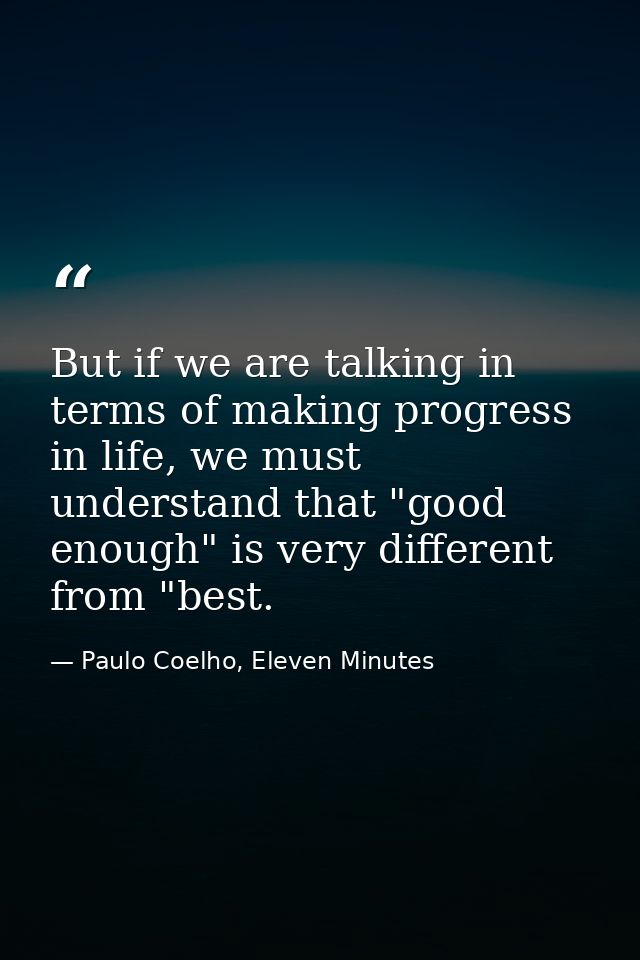 But if we are talking in terms of making progress in life, we must understand that "good enough" is very different from  — Paulo Coelho, Eleven Minutes