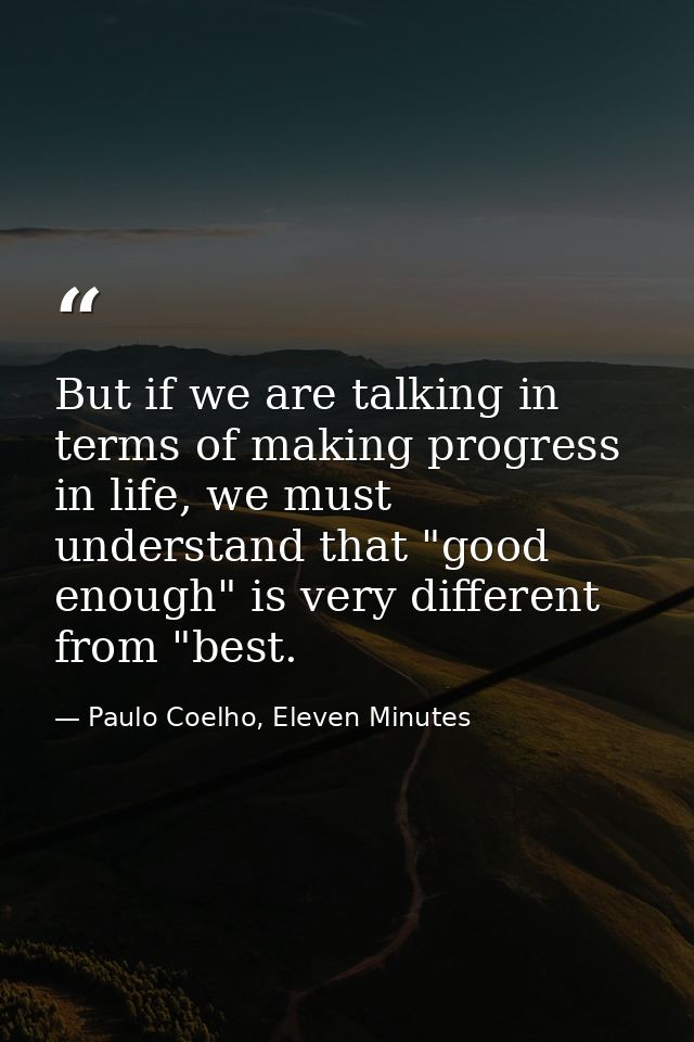But if we are talking in terms of making progress in life, we must understand that "good enough" is very different from  — Paulo Coelho, Eleven Minutes