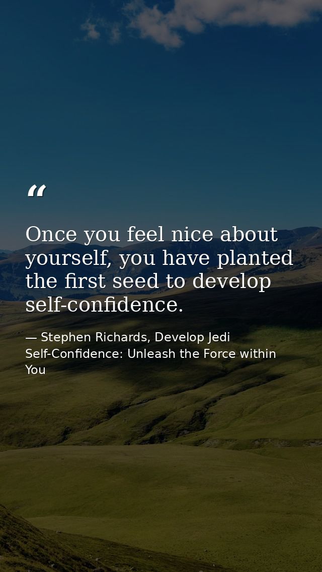 Once you feel nice about yourself, you have planted the first seed to develop self-confidence. — Stephen Richards, Develop Jedi Self-Confidence: Unleash the Force within You