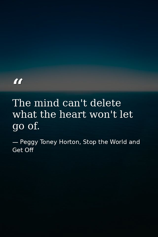 The mind can't delete what the heart won't let go of. — Peggy Toney Horton, Stop the World and Get Off