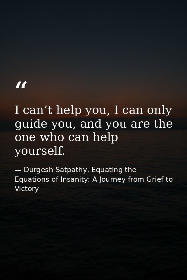 I can’t help you, I can only guide you, and you are the one who can help yourself. — Durgesh Satpathy, Equating the Equations of Insanity: A Journey from Grief to Victory