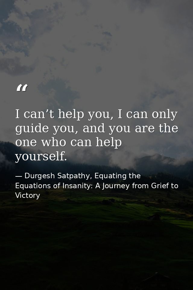 I can’t help you, I can only guide you, and you are the one who can help yourself. — Durgesh Satpathy, Equating the Equations of Insanity: A Journey from Grief to Victory