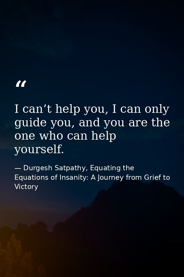 I can’t help you, I can only guide you, and you are the one who can help yourself. — Durgesh Satpathy, Equating the Equations of Insanity: A Journey from Grief to Victory