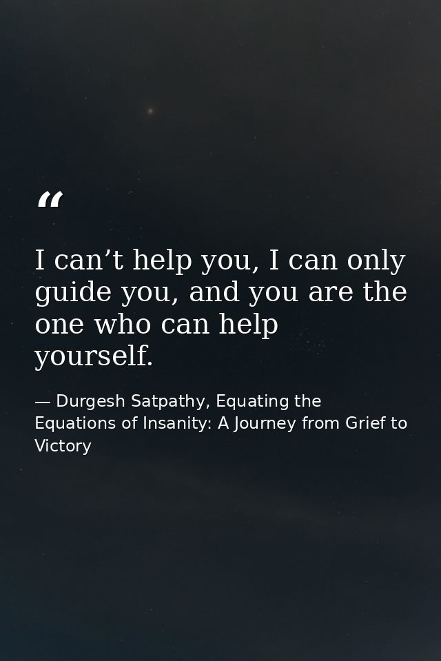 I can’t help you, I can only guide you, and you are the one who can help yourself. — Durgesh Satpathy, Equating the Equations of Insanity: A Journey from Grief to Victory