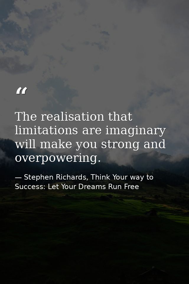 The realisation that limitations are imaginary will make you strong and overpowering. — Stephen Richards, Think Your way to Success: Let Your Dreams Run Free