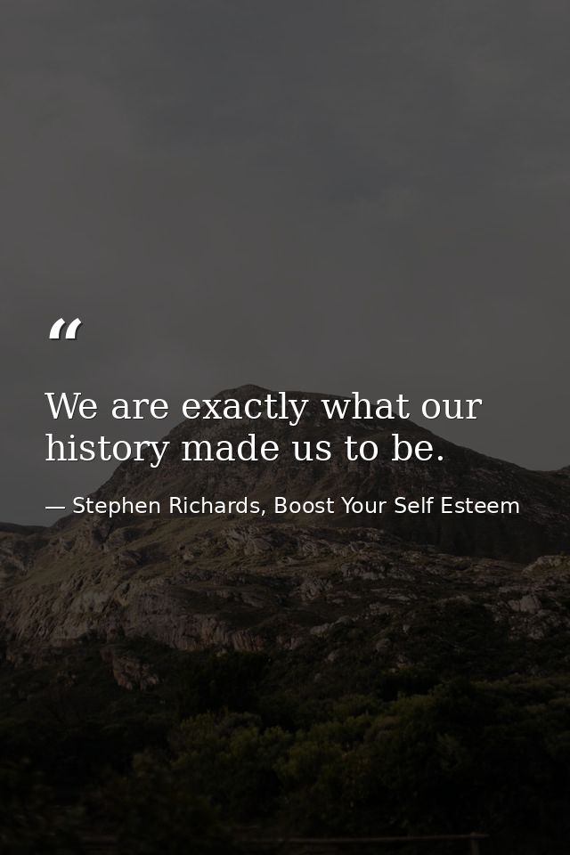 We are exactly what our history made us to be. — Stephen Richards, Boost Your Self Esteem