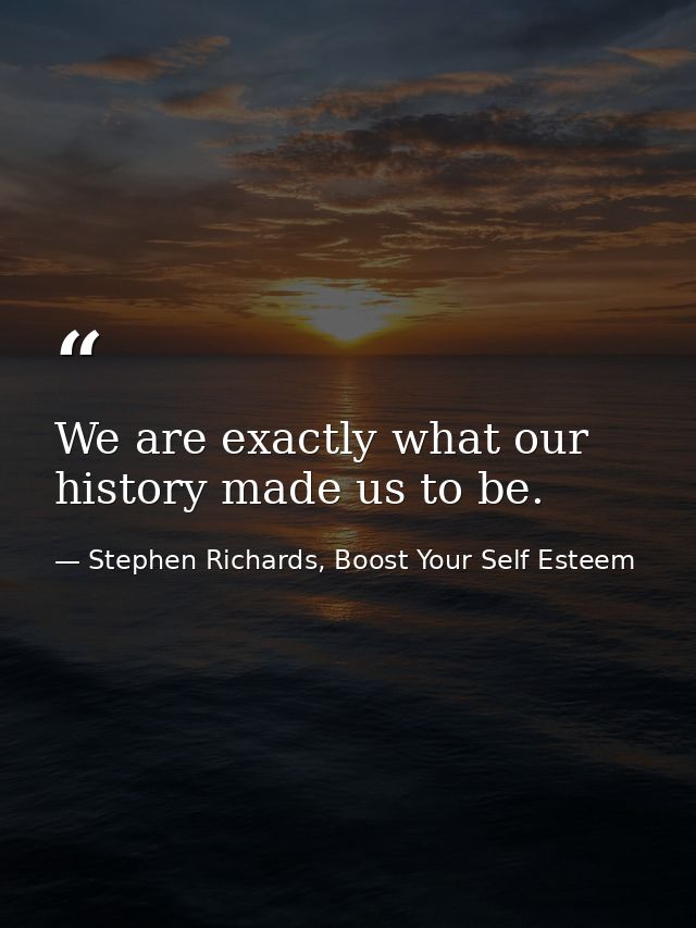 We are exactly what our history made us to be. — Stephen Richards, Boost Your Self Esteem