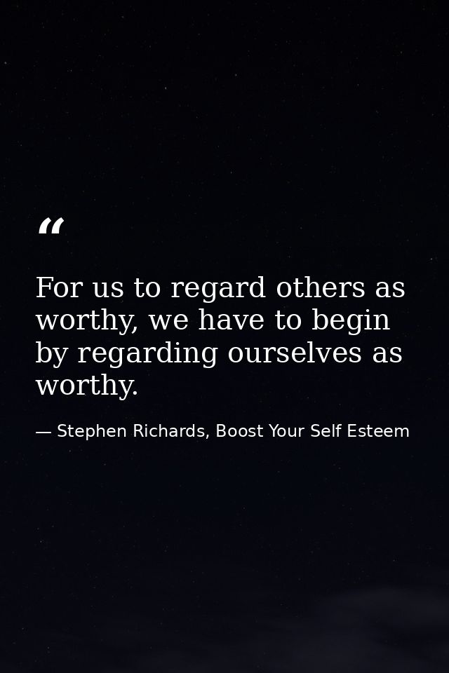 For us to regard others as worthy, we have to begin by regarding ourselves as worthy. — Stephen Richards, Boost Your Self Esteem