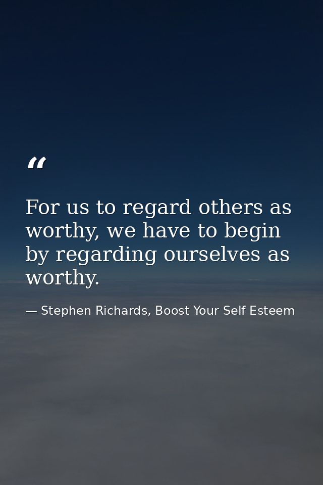 For us to regard others as worthy, we have to begin by regarding ourselves as worthy. — Stephen Richards, Boost Your Self Esteem