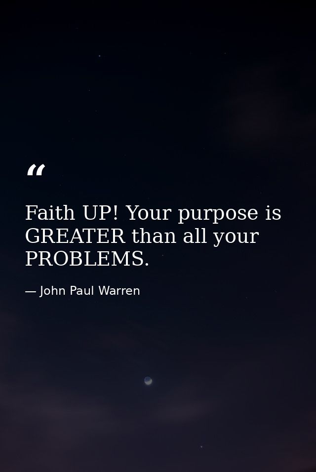 Faith UP! Your purpose is GREATER than all your PROBLEMS. — John Paul Warren