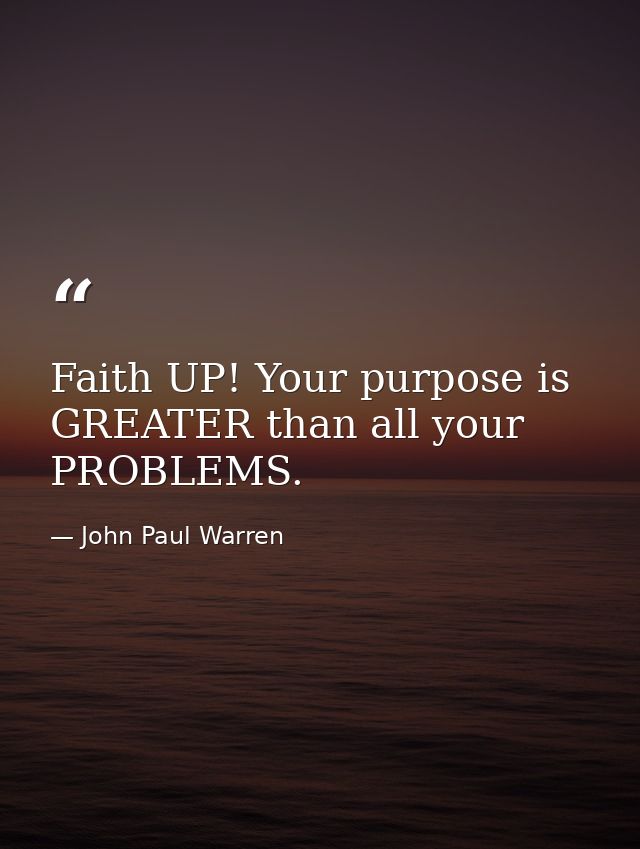 Faith UP! Your purpose is GREATER than all your PROBLEMS. — John Paul Warren