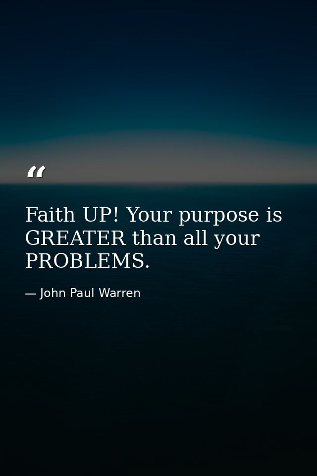 Faith UP! Your purpose is GREATER than all your PROBLEMS. — John Paul Warren