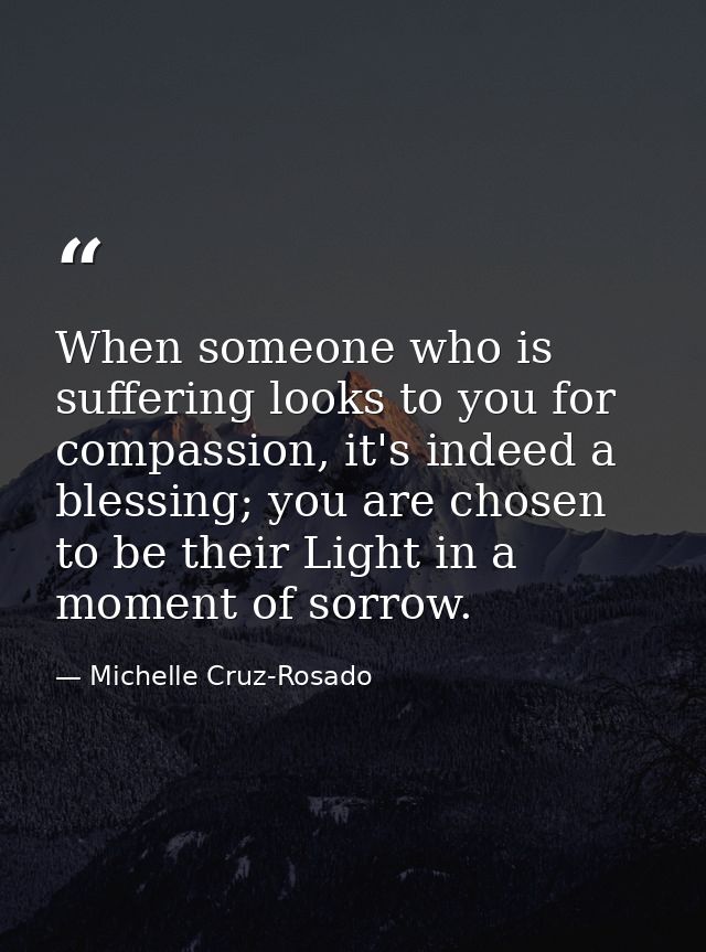 When someone who is suffering looks to you for compassion, it's indeed a blessing; you are chosen to be their Light in a — Michelle Cruz-Rosado