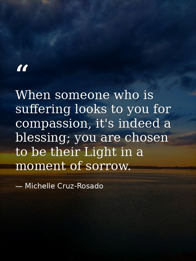 When someone who is suffering looks to you for compassion, it's indeed a blessing; you are chosen to be their Light in a — Michelle Cruz-Rosado