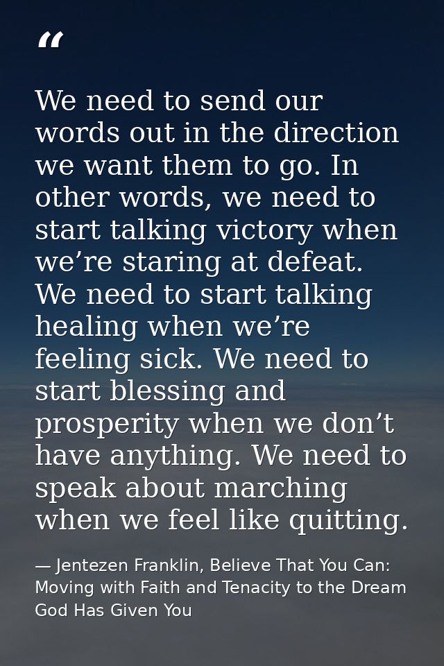 We need to send our words out in the direction we want them to go. In other words, we need to start talking victory when — Jentezen Franklin, Believe That You Can: Moving with Faith and Tenacity to the Dream God Has Given You