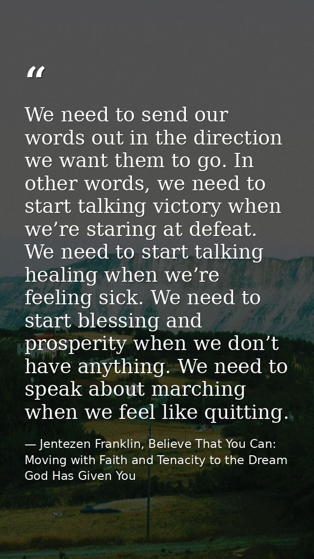 We need to send our words out in the direction we want them to go. In other words, we need to start talking victory when — Jentezen Franklin, Believe That You Can: Moving with Faith and Tenacity to the Dream God Has Given You