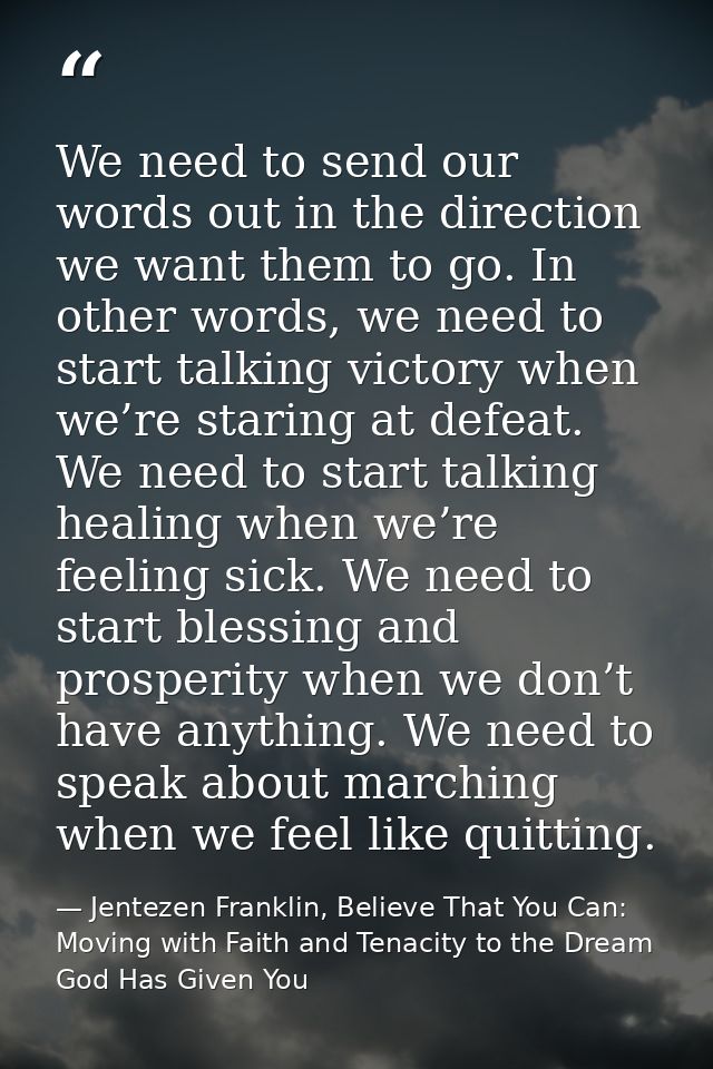 We need to send our words out in the direction we want them to go. In other words, we need to start talking victory when — Jentezen Franklin, Believe That You Can: Moving with Faith and Tenacity to the Dream God Has Given You