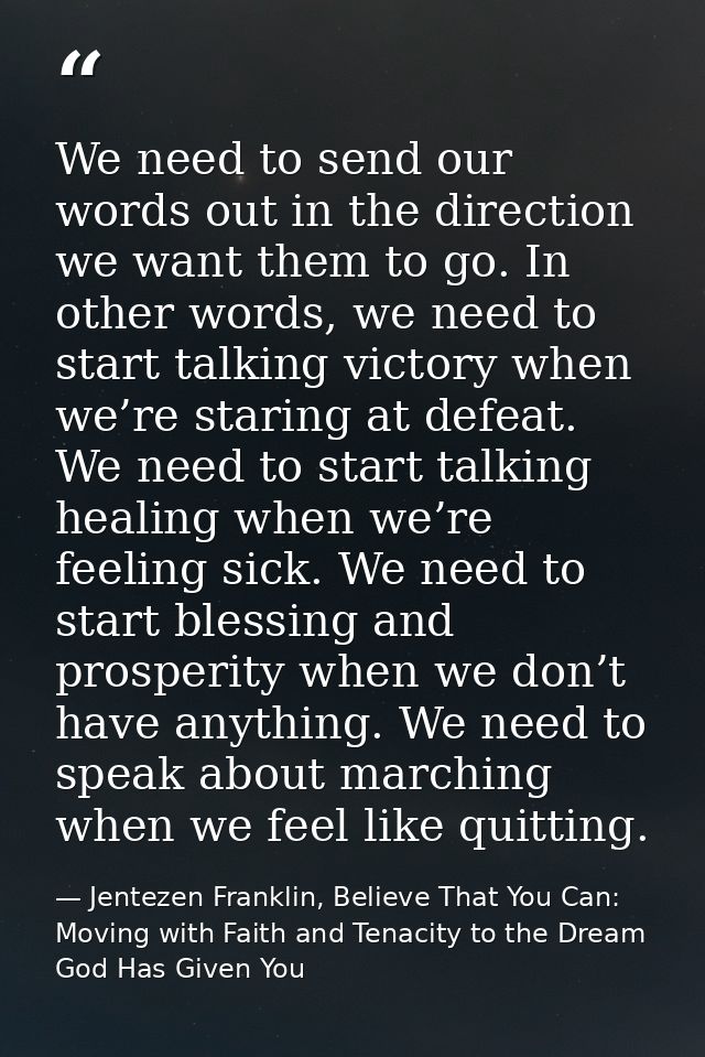 We need to send our words out in the direction we want them to go. In other words, we need to start talking victory when — Jentezen Franklin, Believe That You Can: Moving with Faith and Tenacity to the Dream God Has Given You