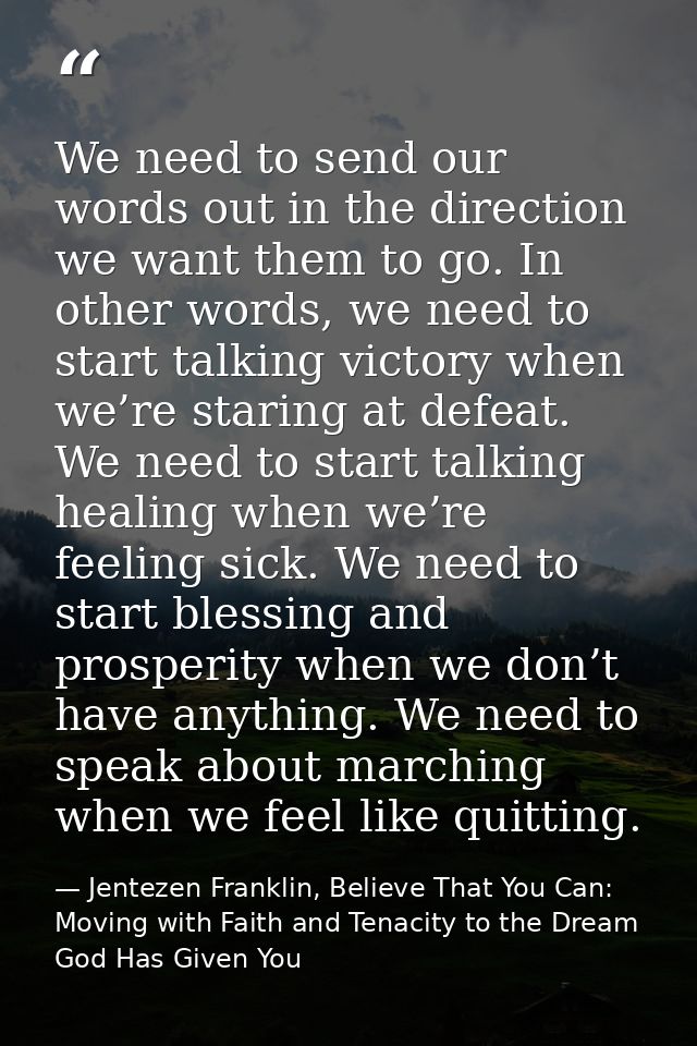 We need to send our words out in the direction we want them to go. In other words, we need to start talking victory when — Jentezen Franklin, Believe That You Can: Moving with Faith and Tenacity to the Dream God Has Given You