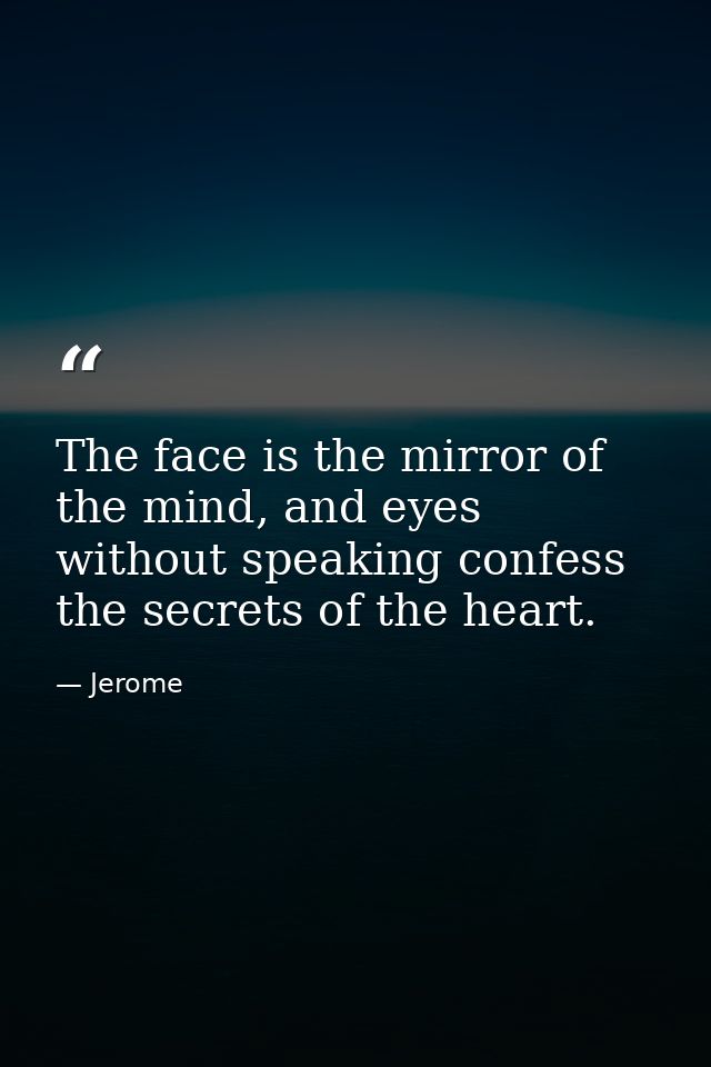 The face is the mirror of the mind, and eyes without speaking confess the secrets of the heart. — Jerome
