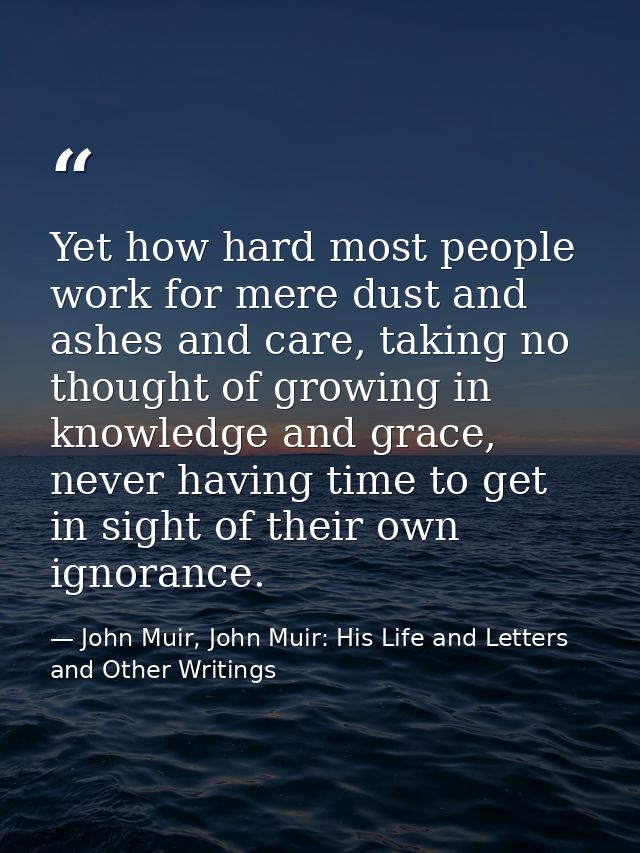 Yet how hard most people work for mere dust and ashes and care, taking no thought of growing in knowledge and grace, nev — John Muir, John Muir: His Life and Letters and Other Writings