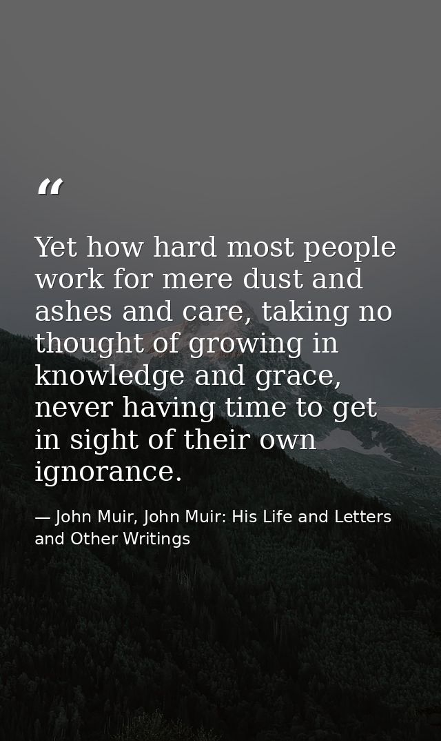 Yet how hard most people work for mere dust and ashes and care, taking no thought of growing in knowledge and grace, nev — John Muir, John Muir: His Life and Letters and Other Writings