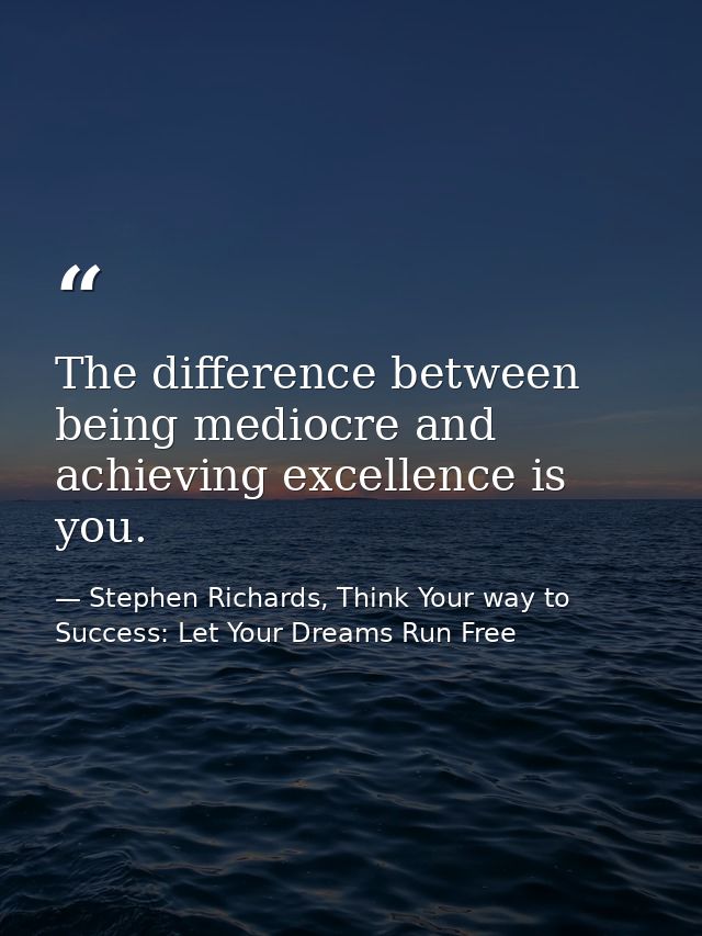 The difference between being mediocre and achieving excellence is you. — Stephen Richards, Think Your way to Success: Let Your Dreams Run Free