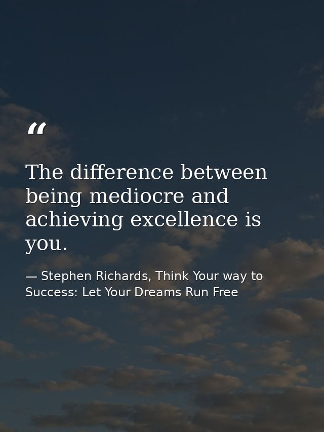 The difference between being mediocre and achieving excellence is you. — Stephen Richards, Think Your way to Success: Let Your Dreams Run Free