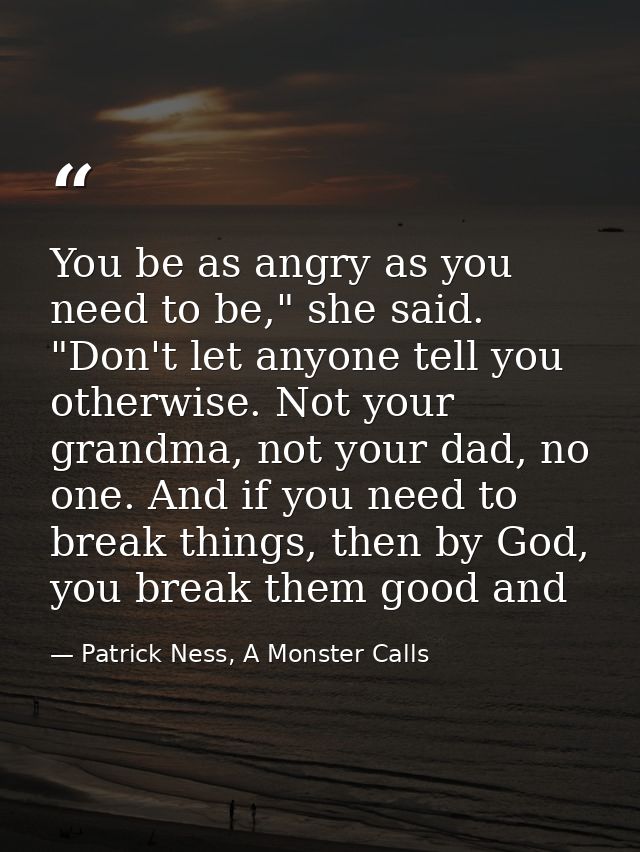 You be as angry as you need to be," she said. "Don't let anyone tell you otherwise. Not your grandma, not your dad, no o — Patrick Ness, A Monster Calls