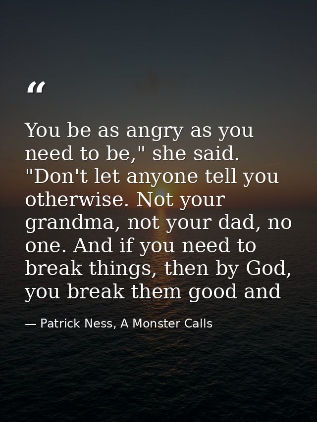 You be as angry as you need to be," she said. "Don't let anyone tell you otherwise. Not your grandma, not your dad, no o — Patrick Ness, A Monster Calls