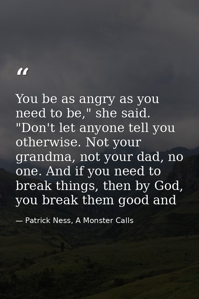 You be as angry as you need to be," she said. "Don't let anyone tell you otherwise. Not your grandma, not your dad, no o — Patrick Ness, A Monster Calls