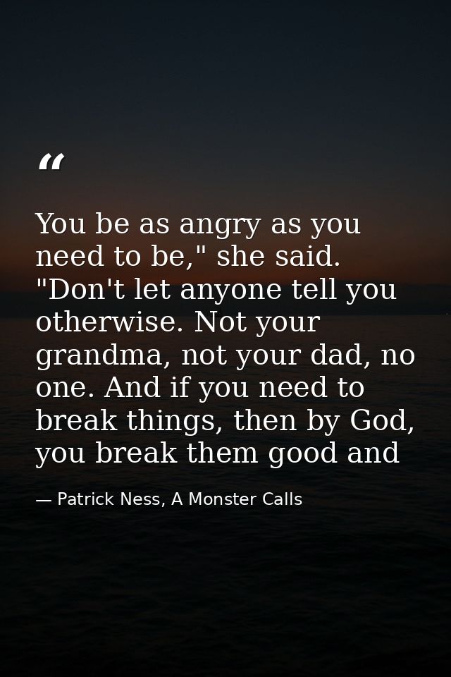 You be as angry as you need to be," she said. "Don't let anyone tell you otherwise. Not your grandma, not your dad, no o — Patrick Ness, A Monster Calls