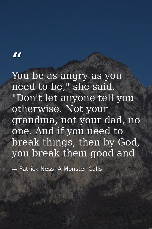 You be as angry as you need to be," she said. "Don't let anyone tell you otherwise. Not your grandma, not your dad, no o — Patrick Ness, A Monster Calls