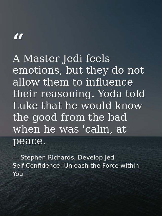 A Master Jedi feels emotions, but they do not allow them to influence their reasoning. Yoda told Luke that he would know — Stephen Richards, Develop Jedi Self-Confidence: Unleash the Force within You