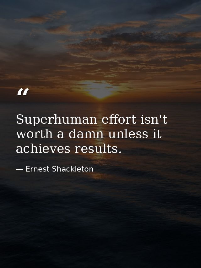 Superhuman effort isn't worth a damn unless it achieves results. — Ernest Shackleton
