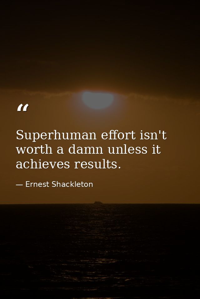 Superhuman effort isn't worth a damn unless it achieves results. — Ernest Shackleton