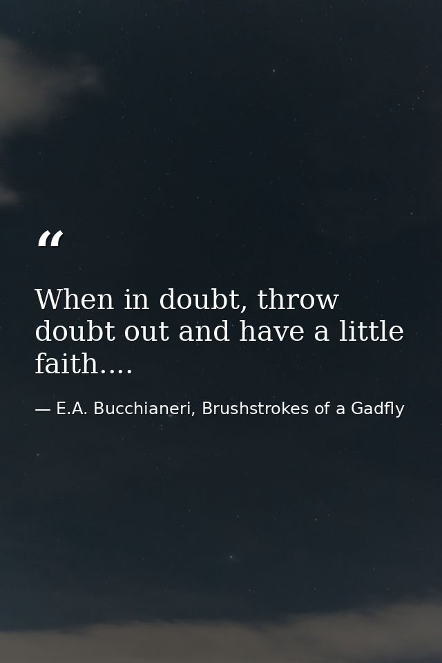 When in doubt, throw doubt out and have a little faith.... — E.A. Bucchianeri, Brushstrokes of a Gadfly