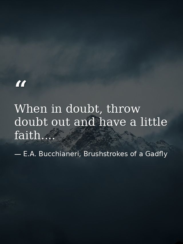 When in doubt, throw doubt out and have a little faith.... — E.A. Bucchianeri, Brushstrokes of a Gadfly