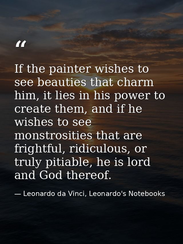 If the painter wishes to see beauties that charm him, it lies in his power to create them, and if he wishes to see monst — Leonardo da Vinci, Leonardo's Notebooks