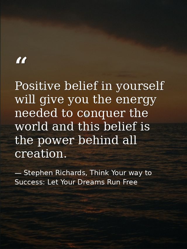 Positive belief in yourself will give you the energy needed to conquer the world and this belief is the power behind all — Stephen Richards, Think Your way to Success: Let Your Dreams Run Free