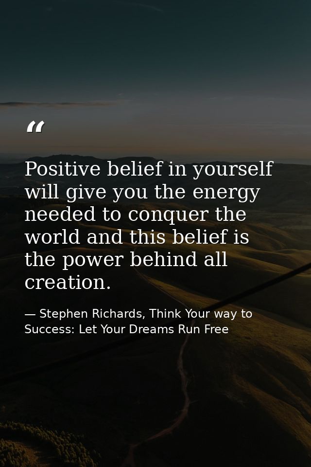 Positive belief in yourself will give you the energy needed to conquer the world and this belief is the power behind all — Stephen Richards, Think Your way to Success: Let Your Dreams Run Free