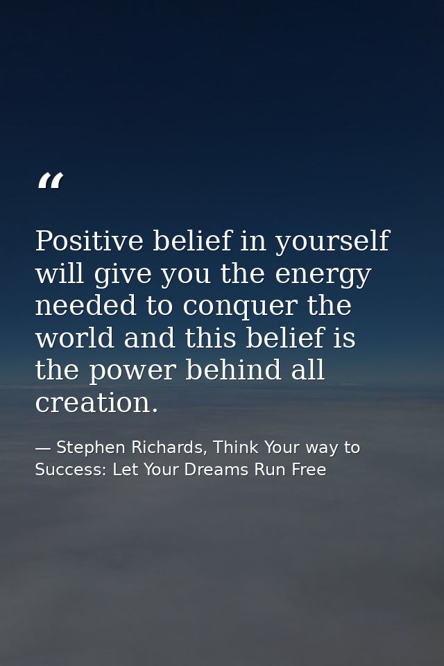 Positive belief in yourself will give you the energy needed to conquer the world and this belief is the power behind all — Stephen Richards, Think Your way to Success: Let Your Dreams Run Free
